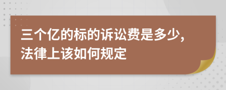 三个亿的标的诉讼费是多少,法律上该如何规定