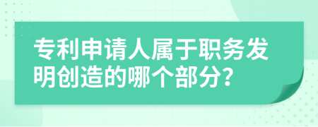 专利申请人属于职务发明创造的哪个部分？