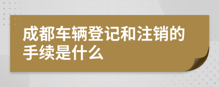 成都车辆登记和注销的手续是什么