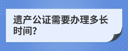 遗产公证需要办理多长时间？