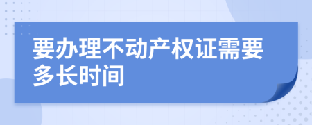 要办理不动产权证需要多长时间