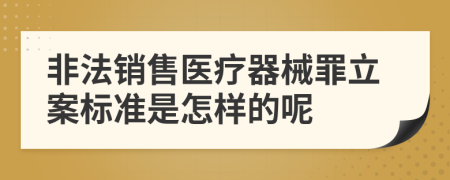 非法销售医疗器械罪立案标准是怎样的呢