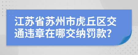 江苏省苏州市虎丘区交通违章在哪交纳罚款？