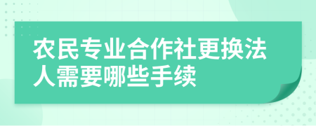 农民专业合作社更换法人需要哪些手续