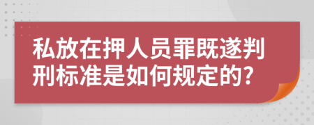 私放在押人员罪既遂判刑标准是如何规定的?