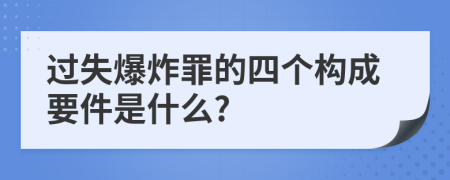 过失爆炸罪的四个构成要件是什么?