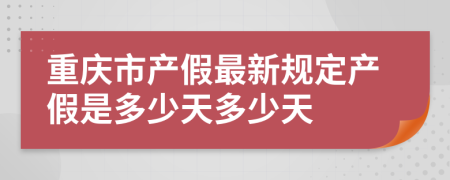 重庆市产假最新规定产假是多少天多少天