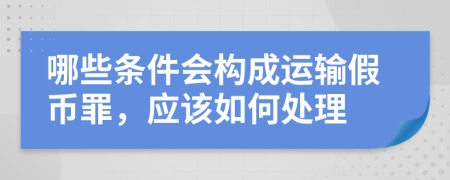 哪些条件会构成运输假币罪，应该如何处理