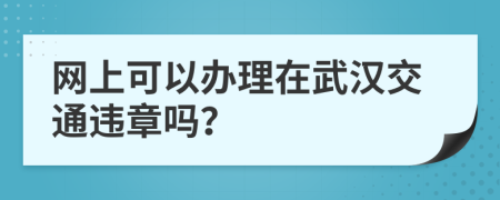 网上可以办理在武汉交通违章吗？