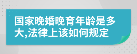 国家晚婚晚育年龄是多大,法律上该如何规定