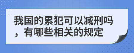 我国的累犯可以减刑吗，有哪些相关的规定