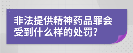 非法提供精神药品罪会受到什么样的处罚?