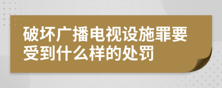 破坏广播电视设施罪要受到什么样的处罚
