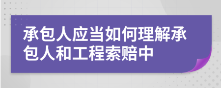 承包人应当如何理解承包人和工程索赔中