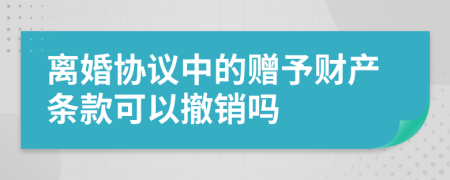 离婚协议中的赠予财产条款可以撤销吗