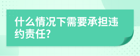 什么情况下需要承担违约责任?
