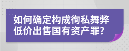 如何确定构成徇私舞弊低价出售国有资产罪?