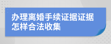 办理离婚手续证据证据怎样合法收集