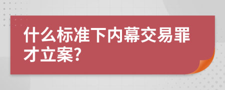 什么标准下内幕交易罪才立案?