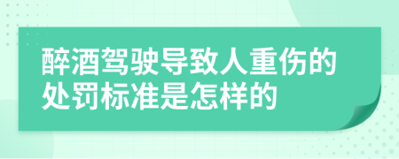 醉酒驾驶导致人重伤的处罚标准是怎样的