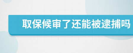 取保候审了还能被逮捕吗