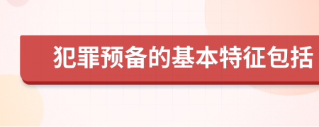 犯罪预备的基本特征包括