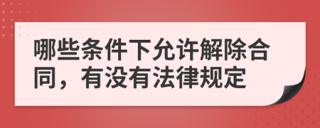 哪些条件下允许解除合同，有没有法律规定