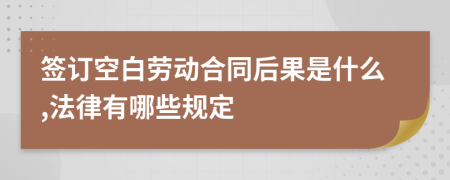 签订空白劳动合同后果是什么,法律有哪些规定