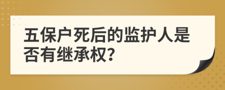 五保户死后的监护人是否有继承权？