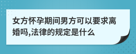 女方怀孕期间男方可以要求离婚吗,法律的规定是什么