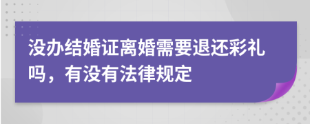 没办结婚证离婚需要退还彩礼吗，有没有法律规定