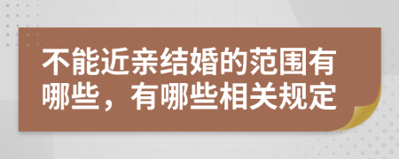 不能近亲结婚的范围有哪些，有哪些相关规定