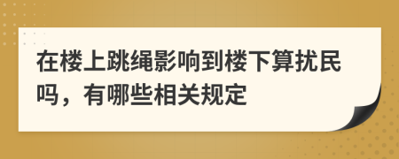 在楼上跳绳影响到楼下算扰民吗，有哪些相关规定