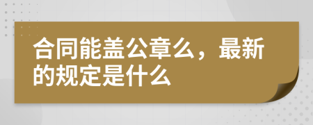 合同能盖公章么，最新的规定是什么