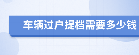 车辆过户提档需要多少钱
