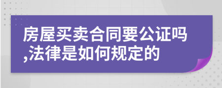 房屋买卖合同要公证吗,法律是如何规定的