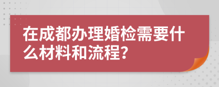 在成都办理婚检需要什么材料和流程？