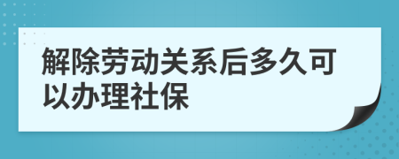 解除劳动关系后多久可以办理社保