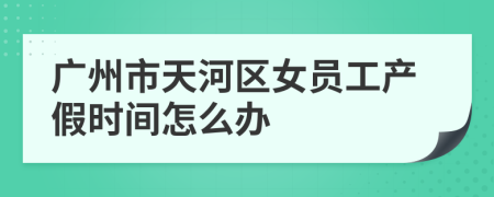 广州市天河区女员工产假时间怎么办