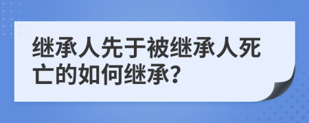 继承人先于被继承人死亡的如何继承？