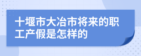 十堰市大冶市将来的职工产假是怎样的