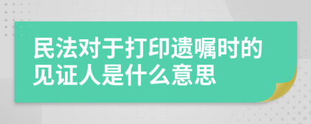民法对于打印遗嘱时的见证人是什么意思