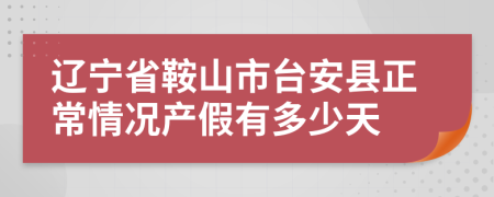 辽宁省鞍山市台安县正常情况产假有多少天