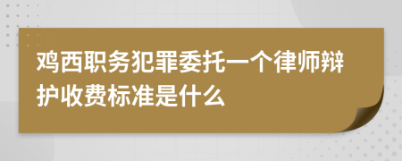 鸡西职务犯罪委托一个律师辩护收费标准是什么