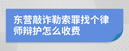 东营敲诈勒索罪找个律师辩护怎么收费