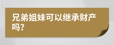 兄弟姐妹可以继承财产吗？