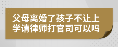 父母离婚了孩子不让上学请律师打官司可以吗