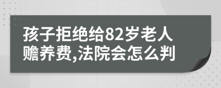 孩子拒绝给82岁老人赡养费,法院会怎么判