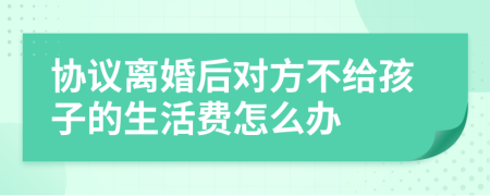 协议离婚后对方不给孩子的生活费怎么办