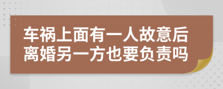 车祸上面有一人故意后离婚另一方也要负责吗